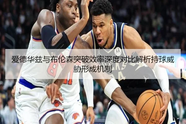 爱德华兹与布伦森突破效率深度对比解析持球威胁形成机制