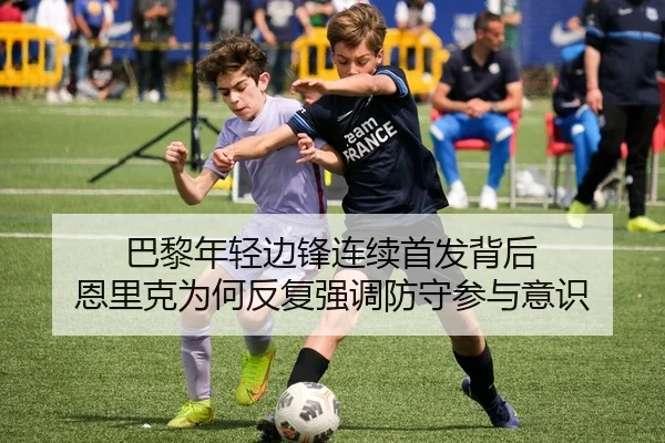 巴黎年轻边锋连续首发背后 恩里克为何反复强调防守参与意识 | Jiangnan