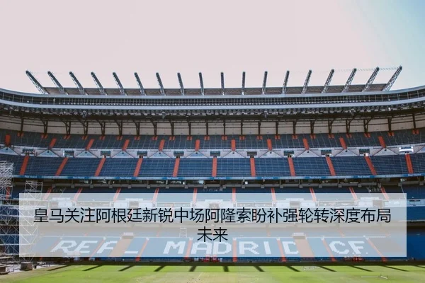 皇马关注阿根廷新锐中场阿隆索盼补强轮转深度布局未来 | Jiangnan