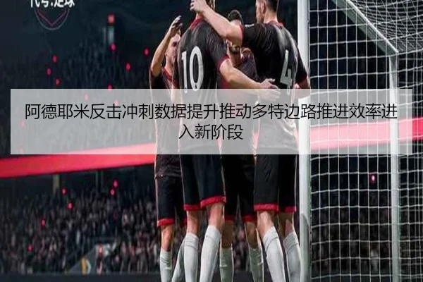 阿德耶米反击冲刺数据提升推动多特边路推进效率进入新阶段 | Jiangnan
