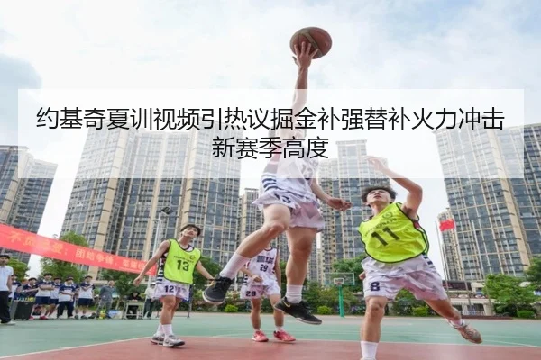 约基奇夏训视频引热议掘金补强替补火力冲击新赛季高度 | Jiangnan